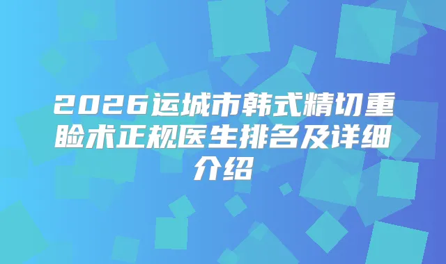 2026运城市韩式精切重睑术正规医生排名及详细介绍