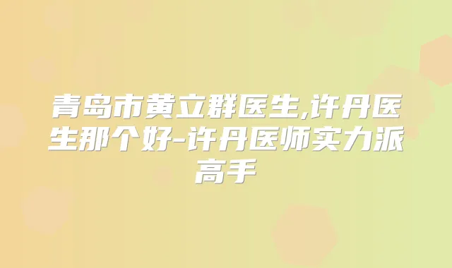 青岛市黄立群医生,许丹医生那个好-许丹医师实力派高手