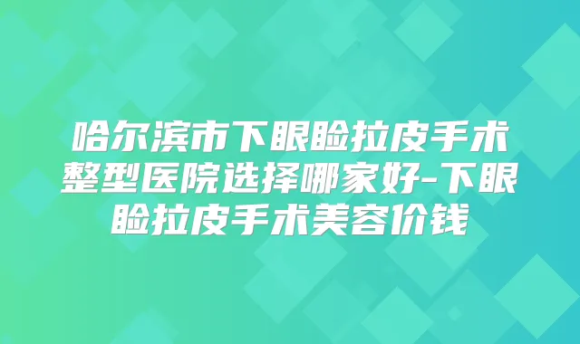 哈尔滨市下眼睑拉皮手术整型医院选择哪家好-下眼睑拉皮手术美容价钱