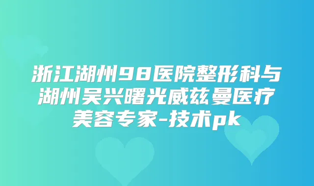 浙江湖州98医院整形科与湖州吴兴曙光威兹曼医疗美容专家-技术pk