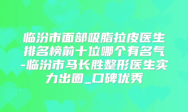 临汾市面部吸脂拉皮医生排名榜前十位哪个有名气-临汾市马长胜整形医生实力出圈_口碑优秀