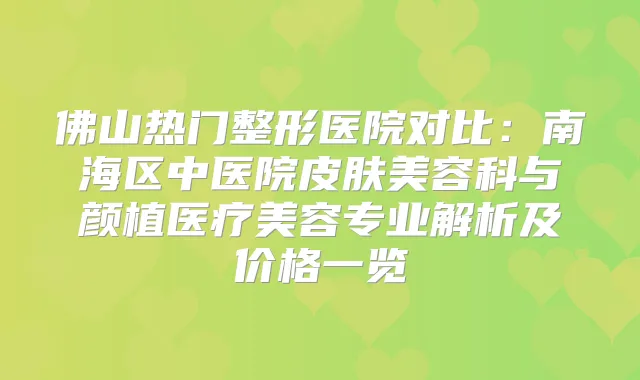 佛山热门整形医院对比：南海区中医院皮肤美容科与颜植医疗美容专业解析及价格一览