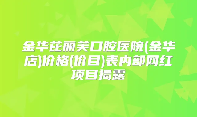 金华芘丽芙口腔医院(金华店)价格(价目)表内部网红项目揭露