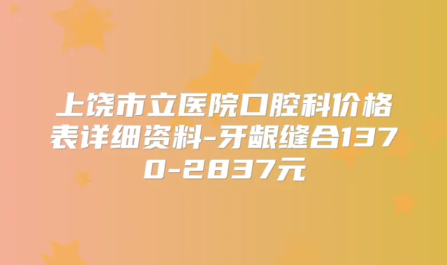 上饶市立医院口腔科价格表详细资料-牙龈缝合1370-2837元