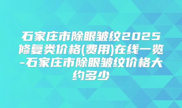 石家庄市除眼皱纹2025修复类价格(费用)在线一览-石家庄市除眼皱纹价格大约多少