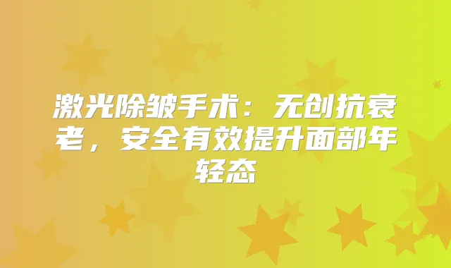 激光除皱手术：无创抗衰老，安全有效提升面部年轻态