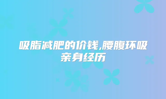 吸脂减肥的价钱,腰腹环吸亲身经历