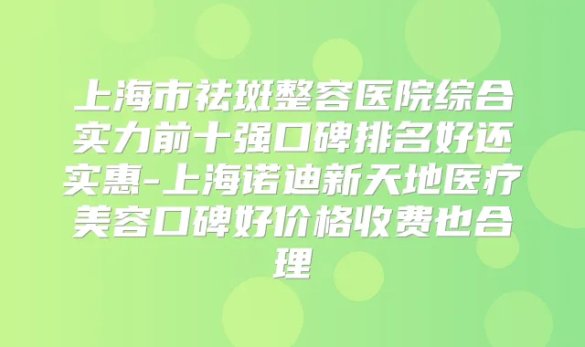 上海市祛斑整容医院综合实力前十强口碑排名好还实惠-上海诺迪新天地医疗美容口碑好价格收费也合理