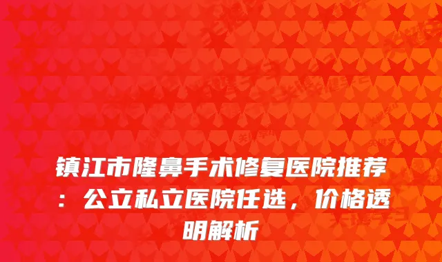 镇江市隆鼻手术修复医院推荐：公立私立医院任选，价格透明解析