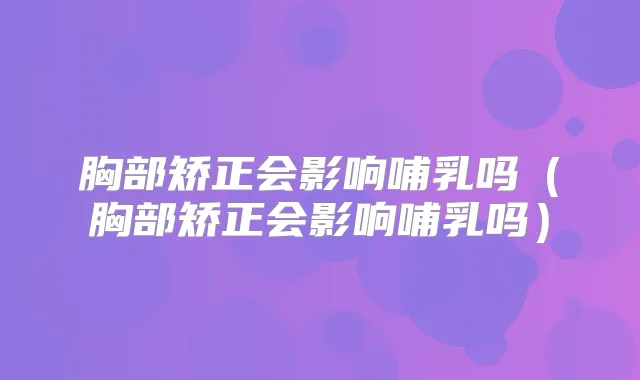 胸部矫正会影响哺乳吗(胸部矫正会影响哺乳吗)