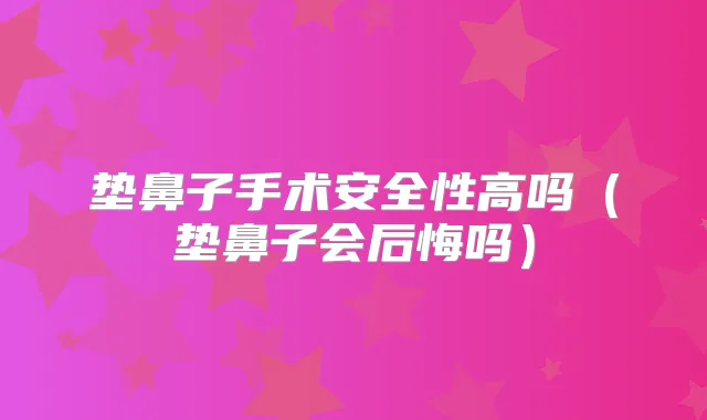 垫鼻子手术安全性高吗（垫鼻子会后悔吗）