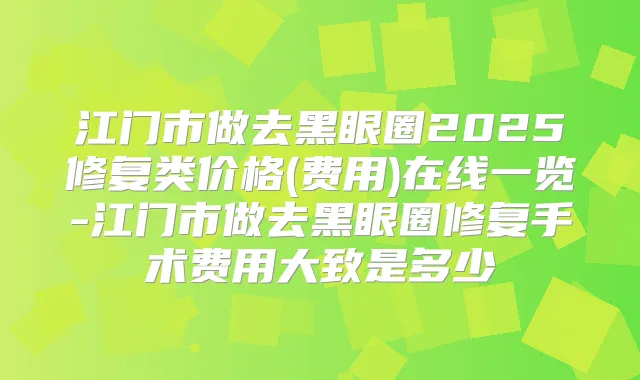 江门市做去黑眼圈2025修复类价格(费用)在线一览-江门市做去黑眼圈修复手术费用大致是多少