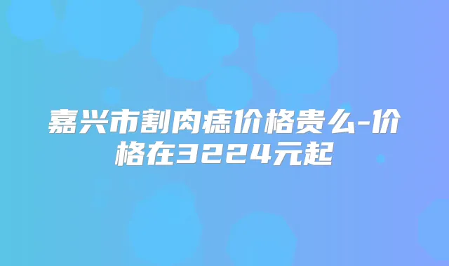 嘉兴市割肉痣价格贵么-价格在3224元起