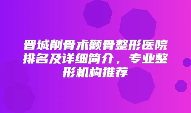 晋城削骨术颧骨整形医院排名及详细简介，专业整形机构推荐