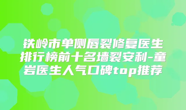 铁岭市单侧唇裂修复医生排行榜前十名墙裂安利-童岩医生人气口碑top推荐