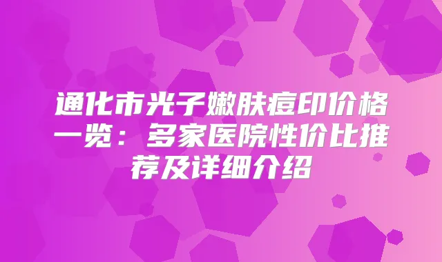 通化市光子嫩肤痘印价格一览：多家医院性价比推荐及详细介绍