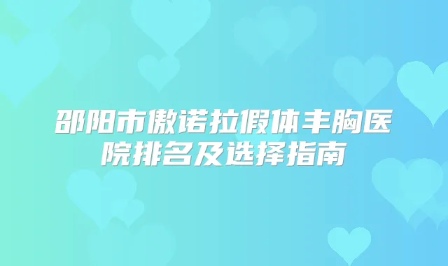 邵阳市傲诺拉假体丰胸医院排名及选择指南