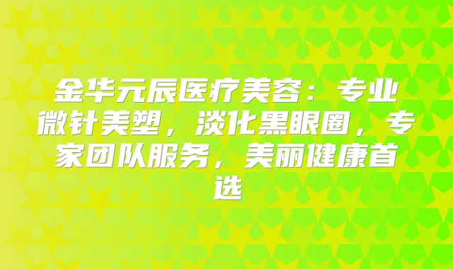 金华元辰医疗美容:专业微针美塑,淡化黑眼圈,专家团队服务,美丽健康首选