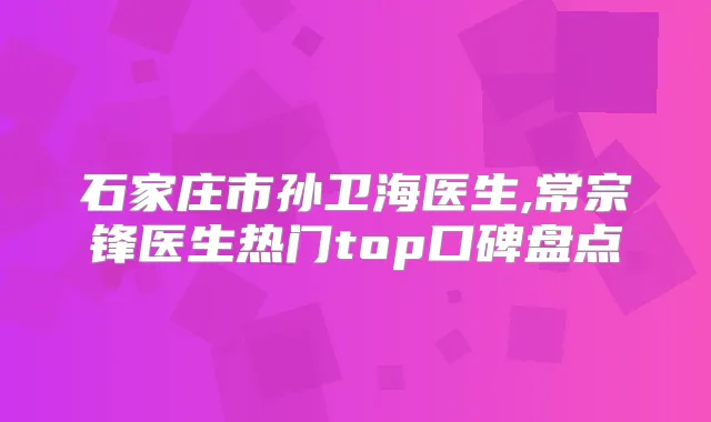 石家庄市孙卫海医生,常宗锋医生热门top口碑盘点