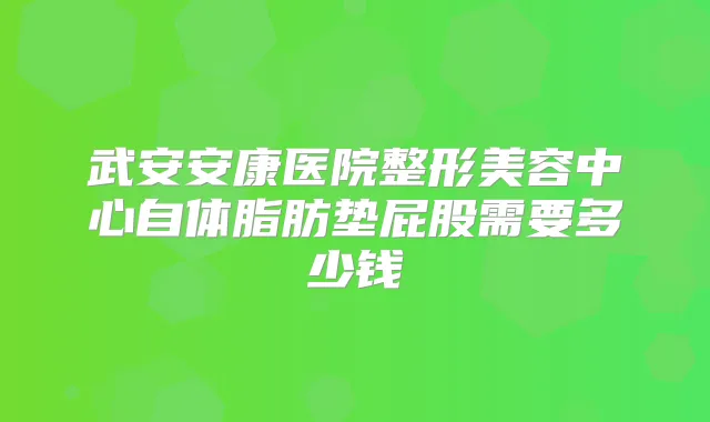 武安安康医院整形美容中心自体脂肪垫屁股需要多少钱