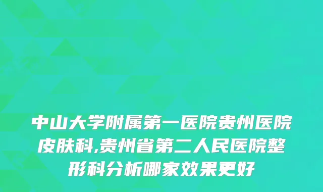 中山大学附属第一医院贵州医院皮肤科,贵州省第二人民医院整形科分析哪家效果更好