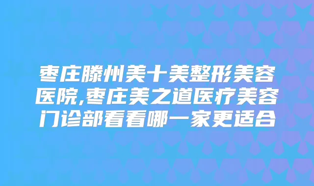 枣庄滕州美十美整形美容医院,枣庄美之道医疗美容门诊部看看哪一家更适合