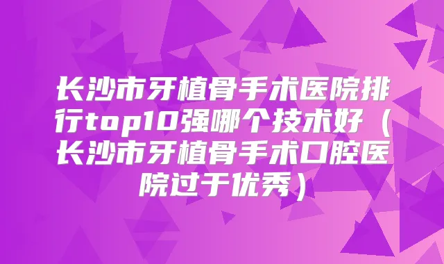 长沙市牙植骨手术医院排行top10强哪个技术好（长沙市牙植骨手术口腔医院过于优秀）
