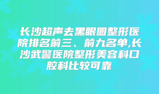长沙超声去黑眼圈整形医院排名前三、前九名单,长沙武警医院整形美容科口腔科比较可靠