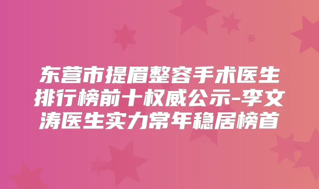 东营市提眉整容手术医生排行榜前十公示-李文涛医生实力常年稳居榜首