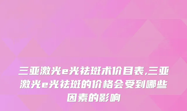 三亚激光e光祛斑术价目表,三亚激光e光祛斑的价格会受到哪些因素的影响