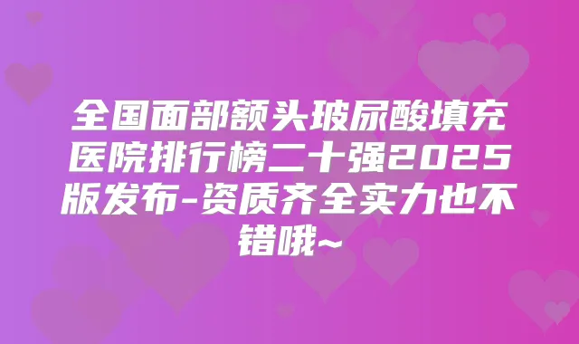 全国面部额头玻尿酸填充医院排行榜二十强2025版发布-资质齐全实力也不错哦~