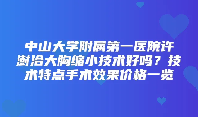 中山大学附属第一医院许澍洽大胸缩小技术好吗？技术特点手术效果价格一览