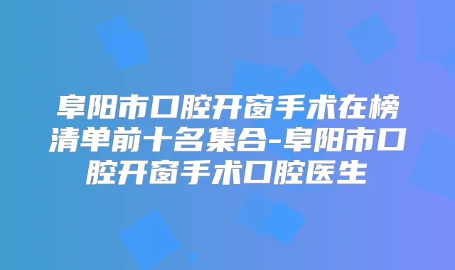 阜阳市口腔开窗手术在榜清单前十名集合-阜阳市口腔开窗手术口腔医生