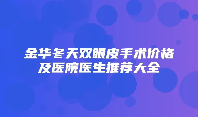 金华冬天双眼皮手术价格及医院医生推荐大全