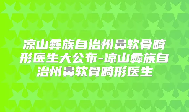 凉山彝族自治州鼻软骨畸形医生大公布-凉山彝族自治州鼻软骨畸形医生
