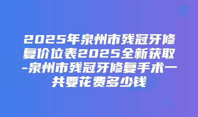 2025年泉州市残冠牙修复价位表2025全新获取-泉州市残冠牙修复手术一共要花费多少钱