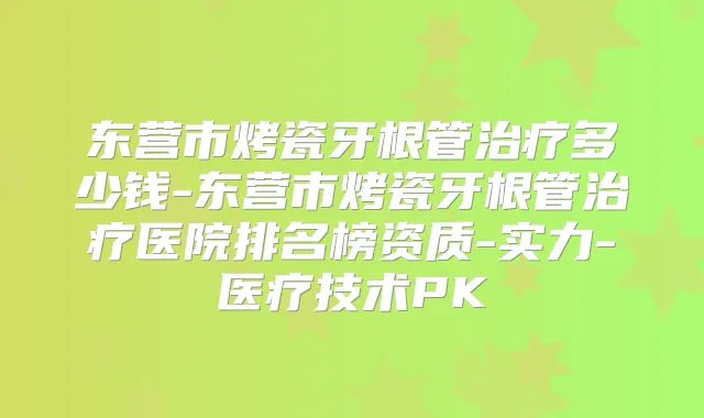 东营市烤瓷牙根管多少钱-东营市烤瓷牙根管医院排名榜资质-实力-医疗技术PK