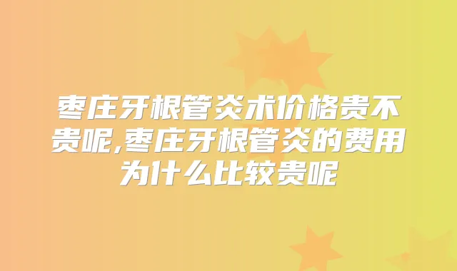 枣庄牙根管炎术价格贵不贵呢,枣庄牙根管炎的费用为什么比较贵呢