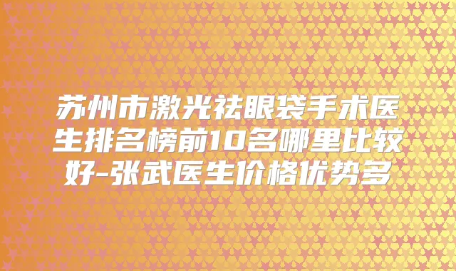 苏州市激光祛眼袋手术医生排名榜前10名哪里比较好-张武医生价格优势多