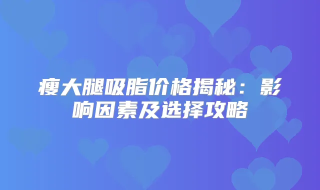瘦大腿吸脂价格揭秘：影响因素及选择攻略
