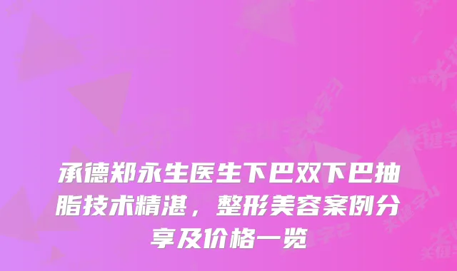 承德郑永生医生下巴双下巴抽脂技术精湛，整形美容案例分享及价格一览