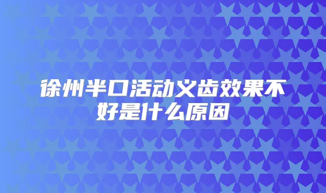 徐州半口活动义齿效果不好是什么原因