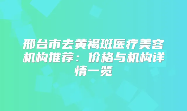 邢台市去黄褐斑医疗美容机构推荐:价格与机构详情一览
