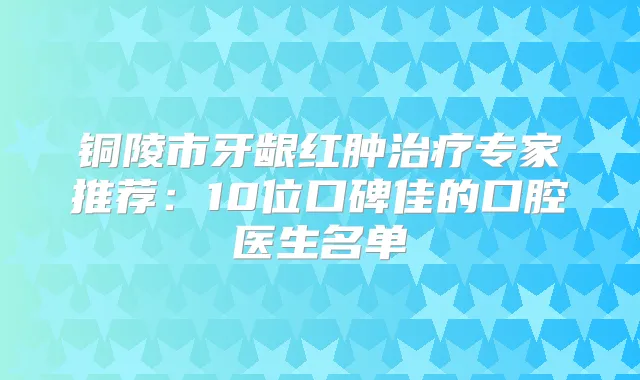 铜陵市牙龈红肿专家推荐：10位口碑佳的口腔医生名单