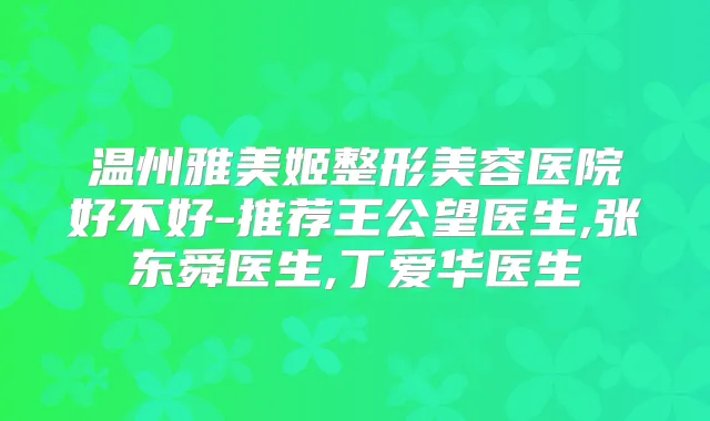 温州雅美姬整形美容医院好不好-推荐王公望医生,张东舜医生,丁爱华医生