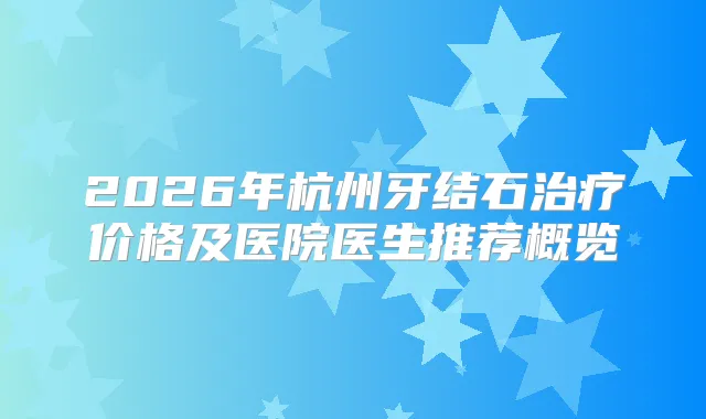 2026年杭州牙结石价格及医院医生推荐概览