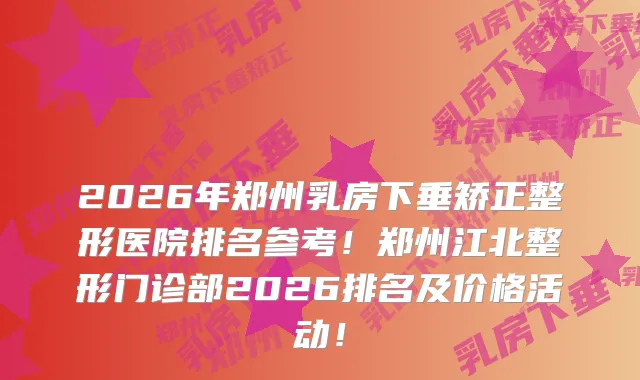 2026年郑州乳房下垂矫正整形医院排名参考！郑州江北整形门诊部2026排名及价格活动！