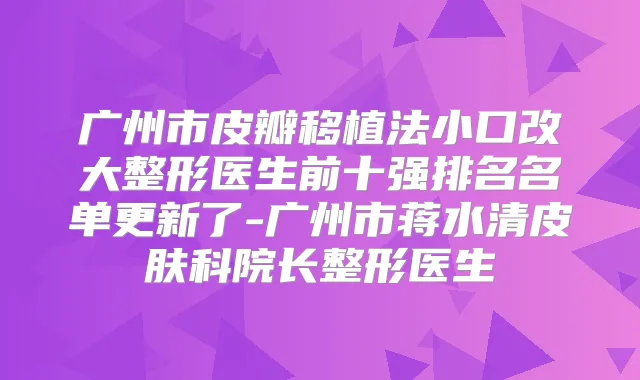 广州市皮瓣移植法小口改大整形医生前十强排名名单更新了-广州市蒋水清皮肤科院长整形医生