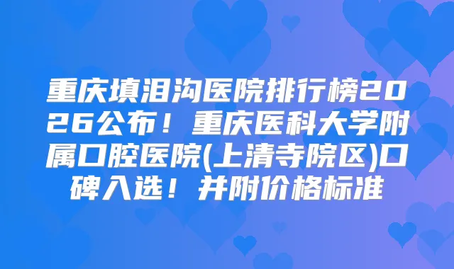 重庆填泪沟医院排行榜2026公布！重庆医科大学附属口腔医院(上清寺院区)口碑入选！并附价格标准