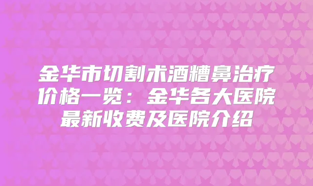 金华市切割术酒糟鼻价格一览：金华各大医院新收费及医院介绍